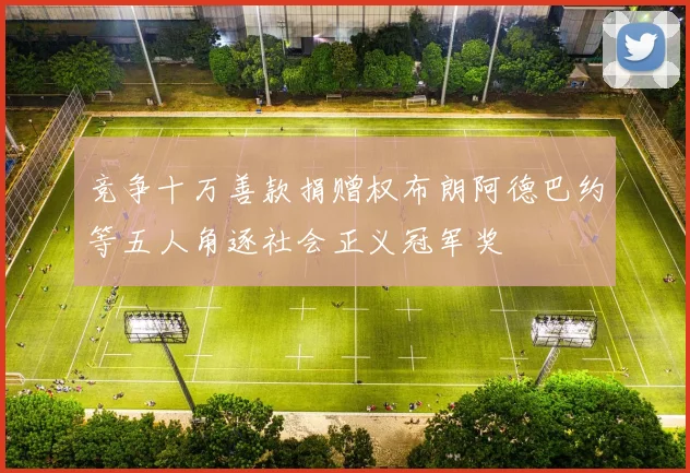 竞争十万善款捐赠权布朗阿德巴约等五人角逐社会正义冠军奖