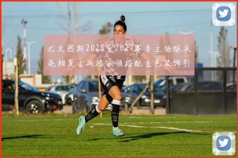 尤文图斯2026至2027赛季主场球衣亮相复古风格衣领搭配金色装饰引关注