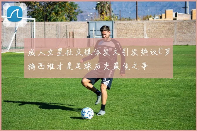成人女星社交媒体发文引发热议C罗梅西谁才是足球历史最佳之争