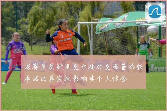 龙赛罗质疑里克尔梅对克洛普执教承诺的真实性影响其个人信誉