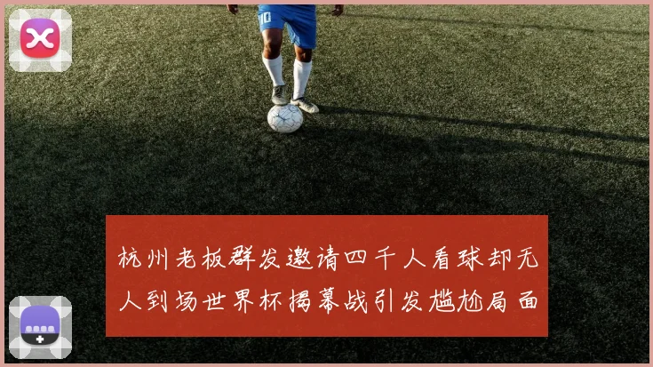 杭州老板群发邀请四千人看球却无人到场世界杯揭幕战引发尴尬局面