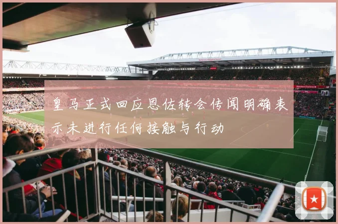 皇马正式回应恩佐转会传闻明确表示未进行任何接触与行动