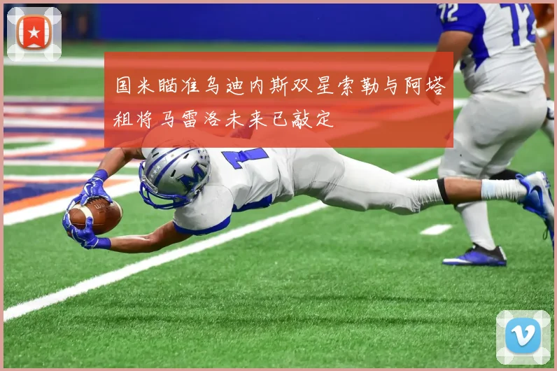 国米瞄准乌迪内斯双星索勒与阿塔租将马雷洛未来已敲定