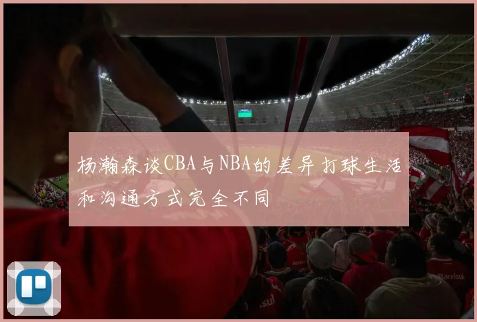杨瀚森谈CBA与NBA的差异打球生活和沟通方式完全不同