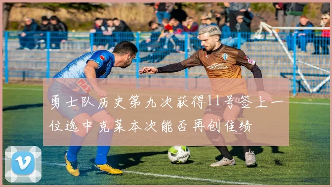 勇士队历史第九次获得11号签上一位选中克莱本次能否再创佳绩