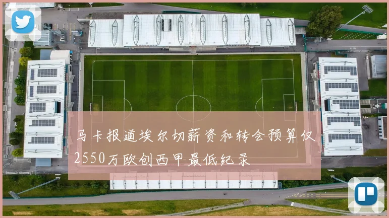 马卡报道埃尔切薪资和转会预算仅2550万欧创西甲最低纪录