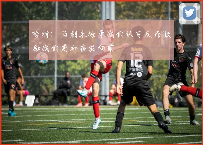 哈特：马刺未给予我们认可反而激励我们更加奋发向前