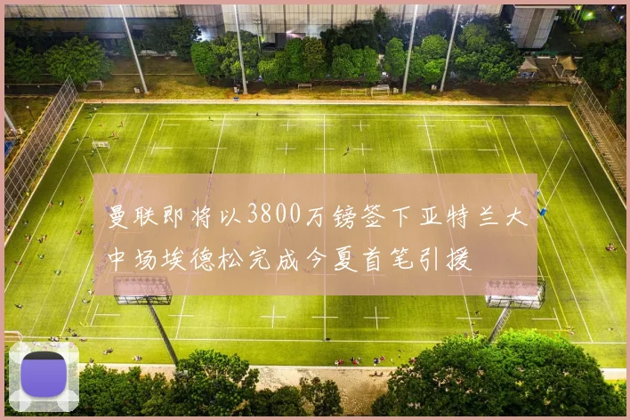 曼联即将以3800万镑签下亚特兰大中场埃德松完成今夏首笔引援