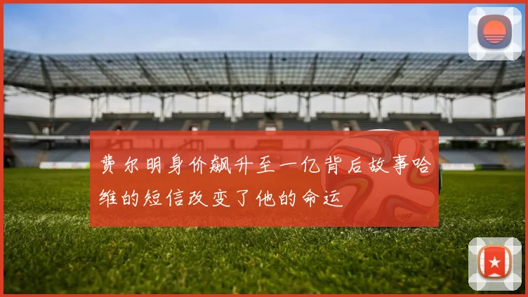 费尔明身价飙升至一亿背后故事哈维的短信改变了他的命运