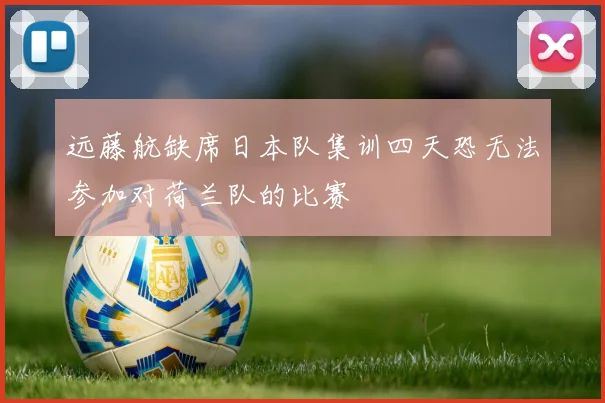 远藤航缺席日本队集训四天恐无法参加对荷兰队的比赛
