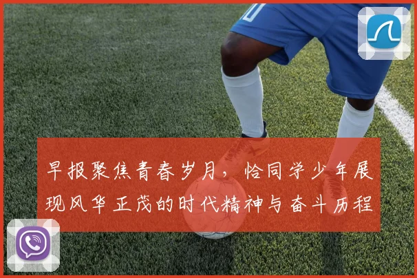 早报聚焦青春岁月，恰同学少年展现风华正茂的时代精神与奋斗历程