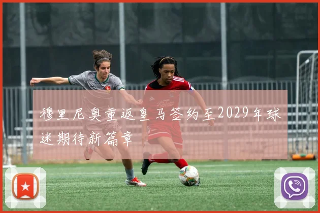 穆里尼奥重返皇马签约至2029年球迷期待新篇章