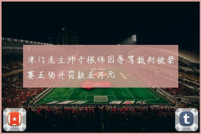 津门虎主帅于根伟因辱骂裁判被禁赛五场并罚款五万元