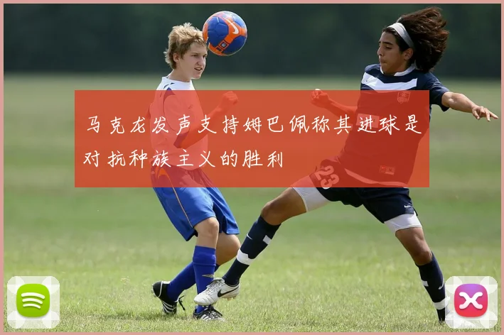 马克龙发声支持姆巴佩称其进球是对抗种族主义的胜利