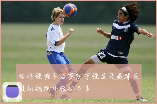 哈特强调季后赛防守强度是赢球关键挑战绝非轻松可言