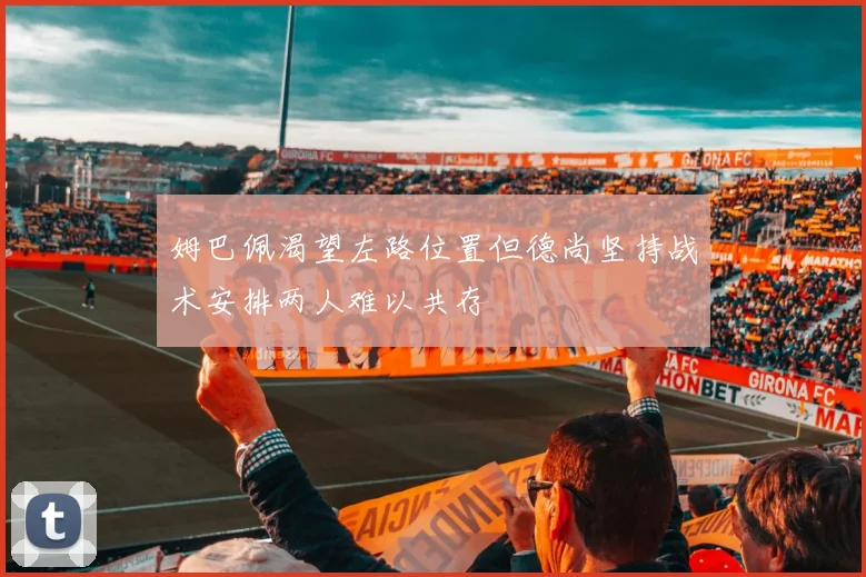 姆巴佩渴望左路位置但德尚坚持战术安排两人难以共存