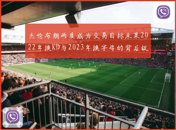 杰伦布朗两度成为交易目标未果2022年换KD与2023年换字母的背后故事