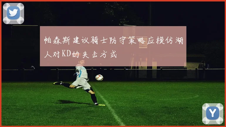 帕森斯建议骑士防守策略应模仿湖人对KD的夹击方式