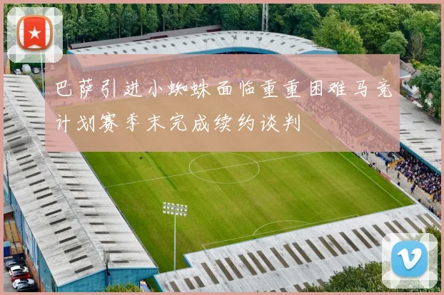 巴萨引进小蜘蛛面临重重困难马竞计划赛季末完成续约谈判