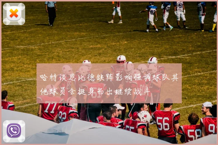 哈特谈恩比德缺阵影响强调球队其他球员会挺身而出继续战斗