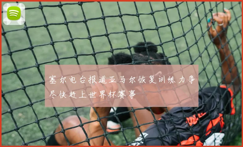 塞尔电台报道亚马尔恢复训练力争尽快赶上世界杯赛事
